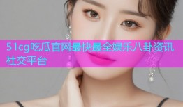51cg吃瓜官网最快最全娱乐八卦资讯社交平台