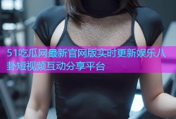 51吃瓜网最新官网版实时更新娱乐八卦短视频互动分享平台