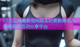 51吃瓜网最新官网版实时更新娱乐八卦短视频互动分享平台