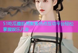 51吃瓜腹肌男聚焦热点互动平台轻松掌握娱乐八卦