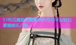 51吃瓜腹肌男聚焦热点互动平台轻松掌握娱乐八卦