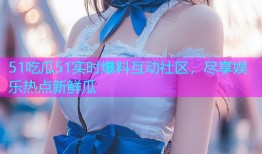 51吃瓜51实时爆料互动社区，尽享娱乐热点新鲜瓜