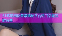 51吃瓜网反差婊揭秘平台热门话题实时分享
