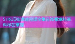 51吃瓜张津瑜视频全集在线看爆料黑料尽在掌握