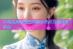 51吃瓜网快速追踪娱乐热点互动分享平台
