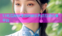 51吃瓜网快速追踪娱乐热点互动分享平台