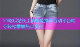 51吃瓜站长工具智能推荐互动平台助你轻松掌握热点资讯