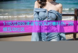 51吃瓜网张津渝专区实时爆料热门视频互动社区
