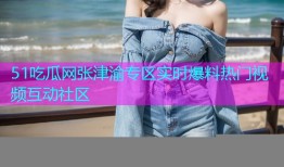 51吃瓜网张津渝专区实时爆料热门视频互动社区
