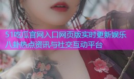 51吃瓜官网入口网页版实时更新娱乐八卦热点资讯与社交互动平台