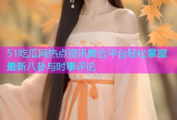 51吃瓜网热点资讯聚合平台轻松掌握最新八卦与时事评论