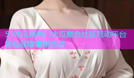 51吃瓜网热门大瓜聚合社区互动平台轻松获取最新热点