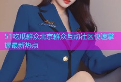 51吃瓜群众北京群众互动社区快速掌握最新热点