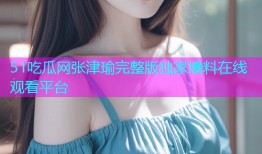 51吃瓜网张津瑜完整版独家爆料在线观看平台