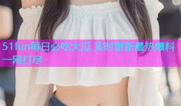 51fun每日必吃大瓜 实时更新最热爆料一网打尽