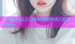 51吃瓜今日入口实时更新热点八卦互动平台