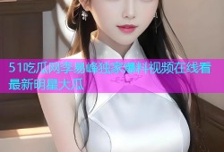 51吃瓜网李易峰独家爆料视频在线看最新明星大瓜