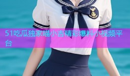 51吃瓜独家喵小吉精彩爆料小视频平台