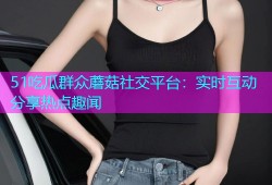51吃瓜群众蘑菇社交平台：实时互动分享热点趣闻