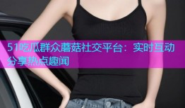 51吃瓜群众蘑菇社交平台：实时互动分享热点趣闻