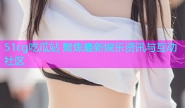51cg吃瓜站 聚焦最新娱乐资讯与互动社区