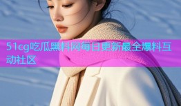 51cg吃瓜黑料网每日更新最全爆料互动社区