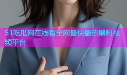 51吃瓜网在线看全网最快最热爆料视频平台