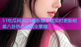 51吃瓜网2023最新版下载实时更新明星八卦热点资讯全掌握