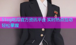 51cg吃瓜官方资讯平台 实时热点互动轻松掌握