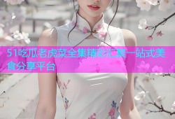 51吃瓜老虎菜全集精彩汇聚一站式美食分享平台