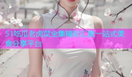 51吃瓜老虎菜全集精彩汇聚一站式美食分享平台