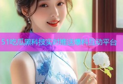 51吃瓜黑科技实时推送爆料互动平台