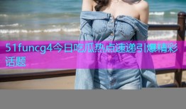 51funcg4今日吃瓜热点速递引爆精彩话题