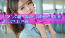 51吃瓜免费下载娱乐八卦热点实时更新互动社区体验