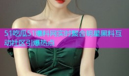 51吃瓜51爆料网实时聚合明星黑料互动社区引爆热点