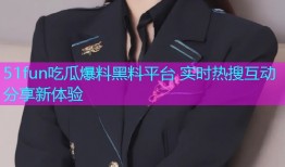 51fun吃瓜爆料黑料平台 实时热搜互动分享新体验