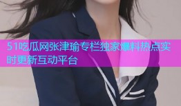51吃瓜网张津瑜专栏独家爆料热点实时更新互动平台