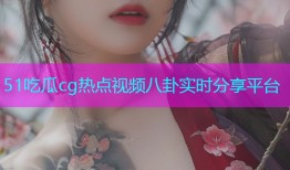 51吃瓜cg热点视频八卦实时分享平台