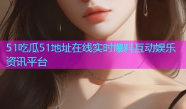 51吃瓜51地址在线实时爆料互动娱乐资讯平台
