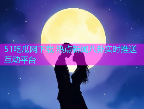 51吃瓜网下载 热点新闻八卦实时推送互动平台