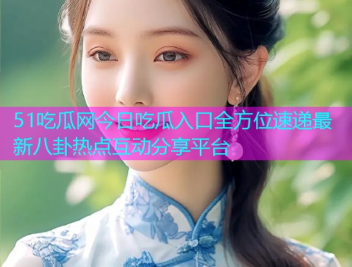 51吃瓜网今日吃瓜入口全方位速递最新八卦热点互动分享平台