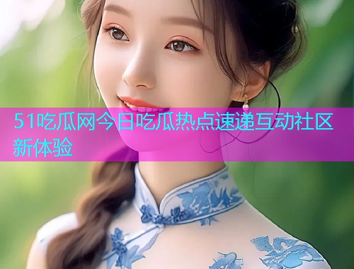 51吃瓜网今日吃瓜热点速递互动社区新体验