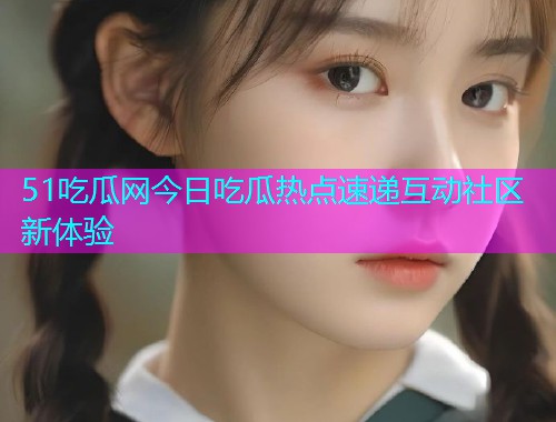 51吃瓜网今日吃瓜热点速递互动社区新体验