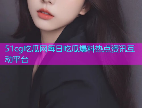 51cg吃瓜网每日吃瓜爆料热点资讯互动平台