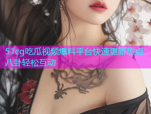 51cg吃瓜视频爆料平台快速更新热点八卦轻松互动