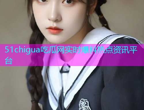 51chigua吃瓜网实时爆料热点资讯平台