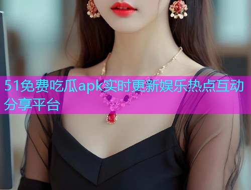 51免费吃瓜apk实时更新娱乐热点互动分享平台