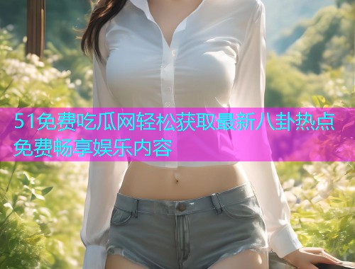 51免费吃瓜网轻松获取最新八卦热点免费畅享娱乐内容