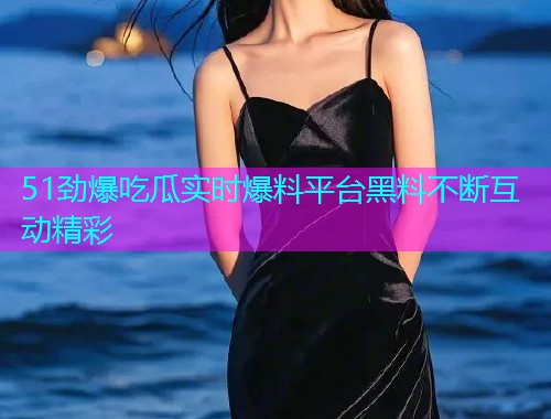 51劲爆吃瓜实时爆料平台黑料不断互动精彩