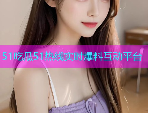 51吃瓜51热线实时爆料互动平台